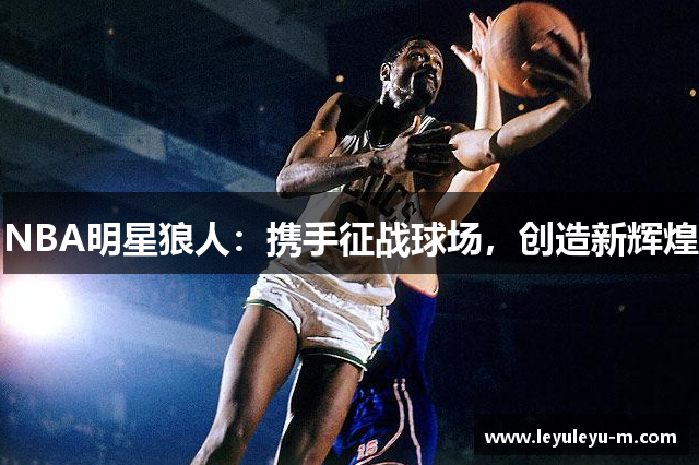 NBA明星狼人：携手征战球场，创造新辉煌