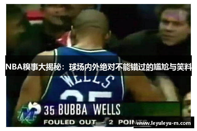 NBA糗事大揭秘：球场内外绝对不能错过的尴尬与笑料