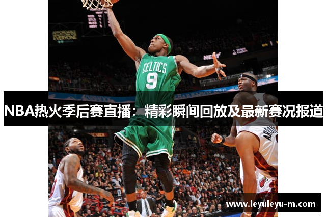 NBA热火季后赛直播：精彩瞬间回放及最新赛况报道