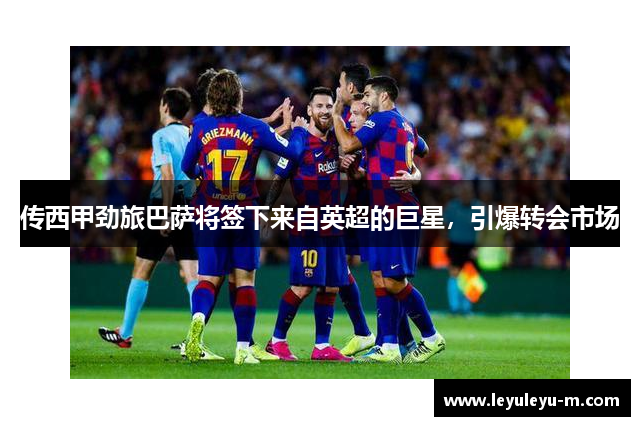 传西甲劲旅巴萨将签下来自英超的巨星，引爆转会市场