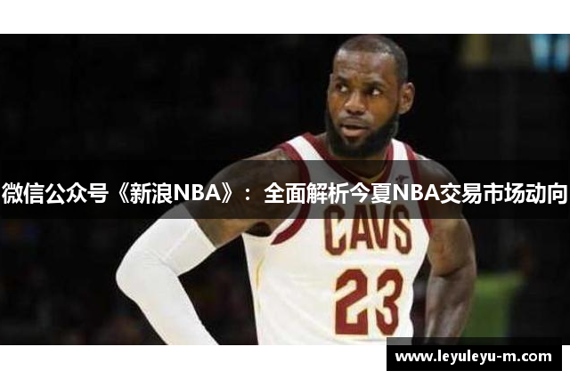 微信公众号《新浪NBA》：全面解析今夏NBA交易市场动向