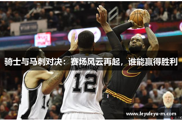 骑士与马刺对决：赛场风云再起，谁能赢得胜利