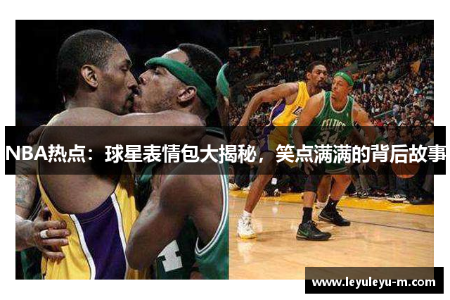 NBA热点：球星表情包大揭秘，笑点满满的背后故事