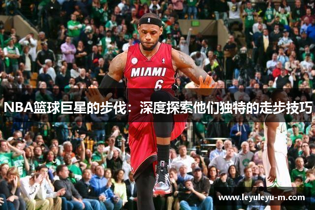 NBA篮球巨星的步伐：深度探索他们独特的走步技巧