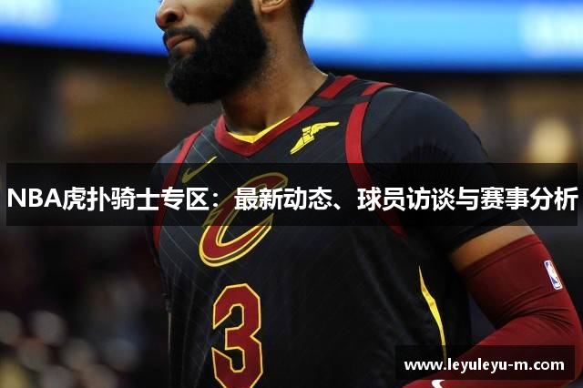 NBA虎扑骑士专区：最新动态、球员访谈与赛事分析