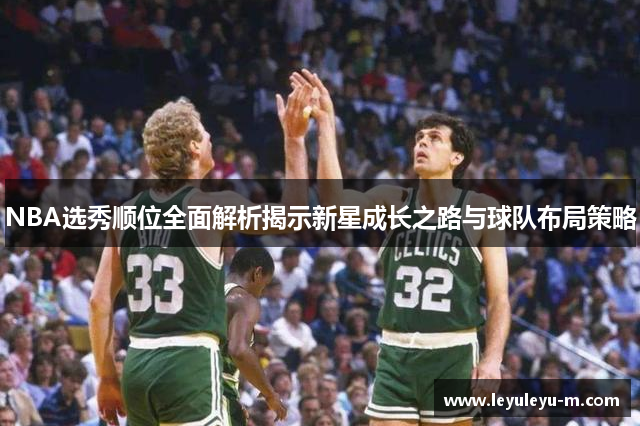 NBA选秀顺位全面解析揭示新星成长之路与球队布局策略