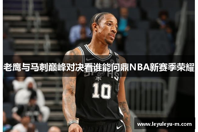 老鹰与马刺巅峰对决看谁能问鼎NBA新赛季荣耀
