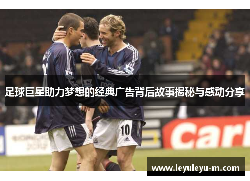 足球巨星助力梦想的经典广告背后故事揭秘与感动分享