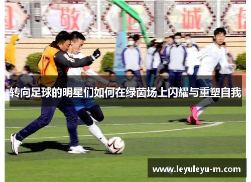 转向足球的明星们如何在绿茵场上闪耀与重塑自我