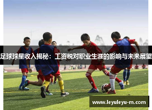 足球球星收入揭秘：工资税对职业生涯的影响与未来展望