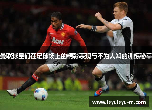 曼联球星们在足球场上的精彩表现与不为人知的训练秘辛