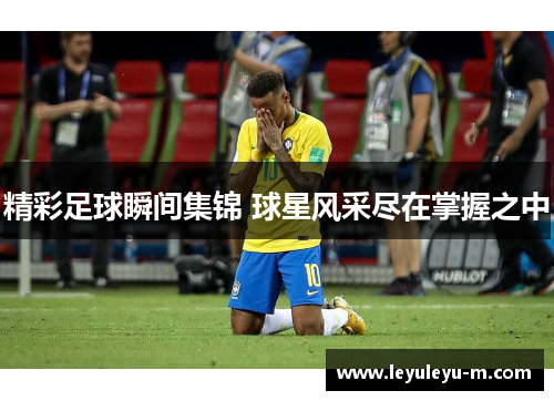 精彩足球瞬间集锦 球星风采尽在掌握之中
