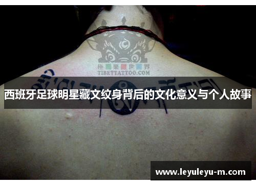 西班牙足球明星藏文纹身背后的文化意义与个人故事