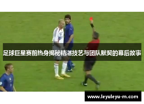 足球巨星赛前热身揭秘精湛技艺与团队默契的幕后故事
