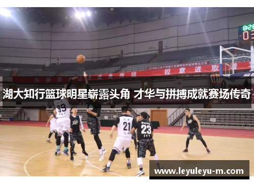 湖大知行篮球明星崭露头角 才华与拼搏成就赛场传奇