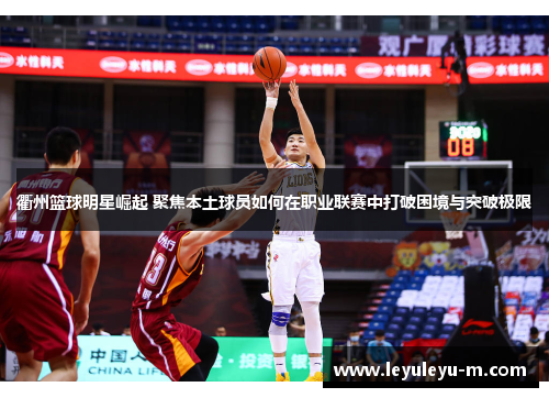 衢州篮球明星崛起 聚焦本土球员如何在职业联赛中打破困境与突破极限