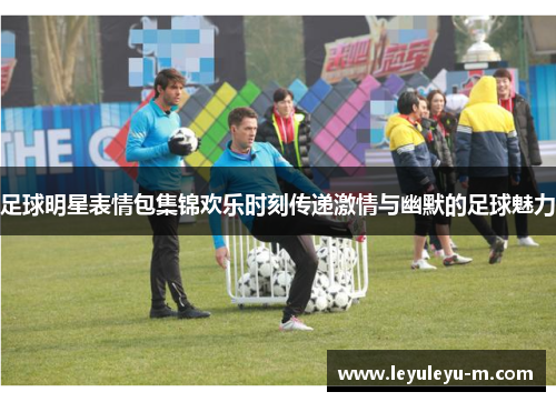 足球明星表情包集锦欢乐时刻传递激情与幽默的足球魅力