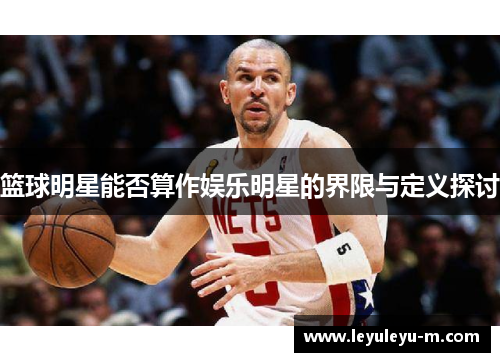 篮球明星能否算作娱乐明星的界限与定义探讨