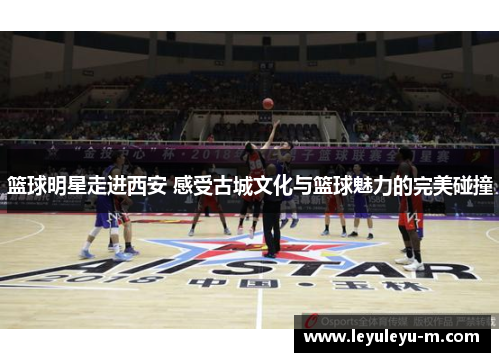 篮球明星走进西安 感受古城文化与篮球魅力的完美碰撞