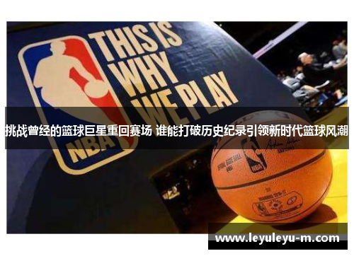 挑战曾经的篮球巨星重回赛场 谁能打破历史纪录引领新时代篮球风潮