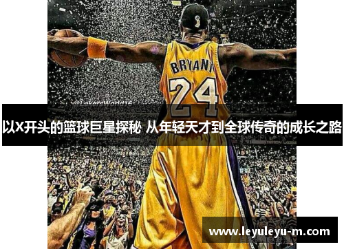以X开头的篮球巨星探秘 从年轻天才到全球传奇的成长之路